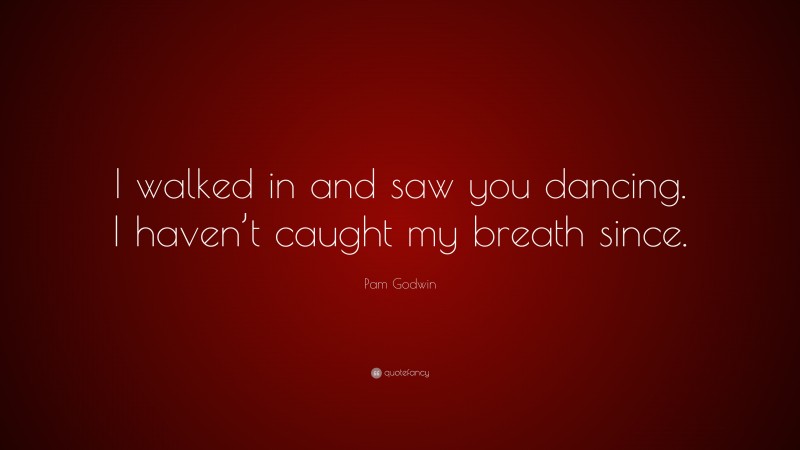 Pam Godwin Quote: “I walked in and saw you dancing. I haven’t caught my breath since.”