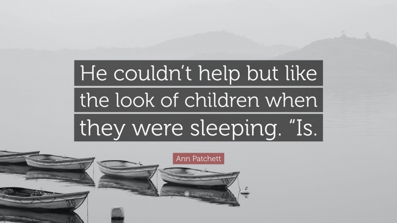 Ann Patchett Quote: “He couldn’t help but like the look of children when they were sleeping. “Is.”