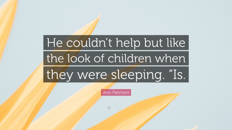 Ann Patchett Quote: “He couldn’t help but like the look of children when they were sleeping. “Is.”