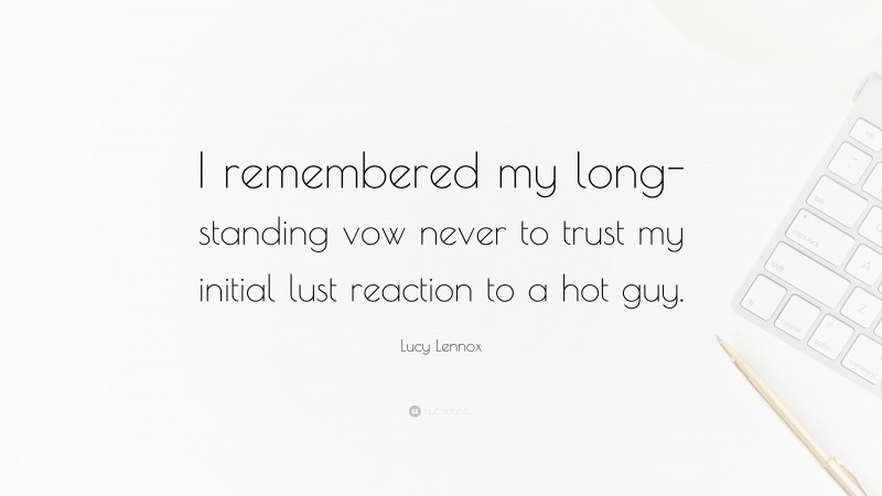 Lucy Lennox Quote: “I remembered my long-standing vow never to trust my initial lust reaction to a hot guy.”