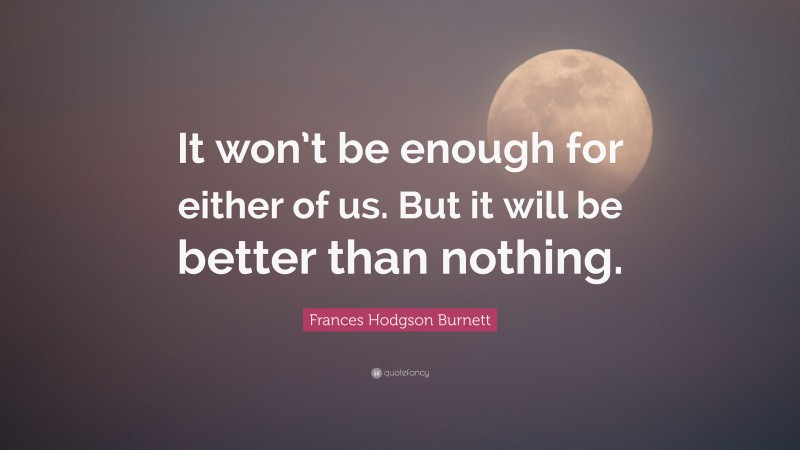 Frances Hodgson Burnett Quote: “It won’t be enough for either of us. But it will be better than nothing.”
