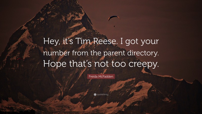 Freida McFadden Quote: “Hey, it’s Tim Reese. I got your number from the parent directory. Hope that’s not too creepy.”
