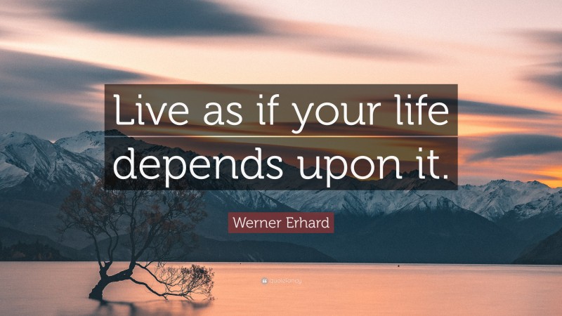 Werner Erhard Quote: “Live as if your life depends upon it.”