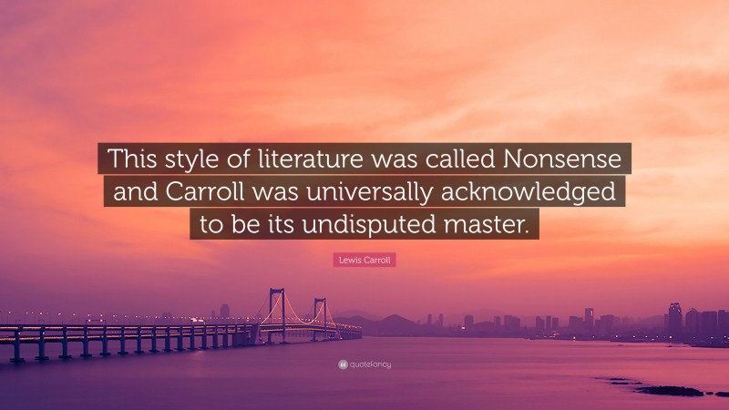 Lewis Carroll Quote: “This style of literature was called Nonsense and Carroll was universally acknowledged to be its undisputed master.”