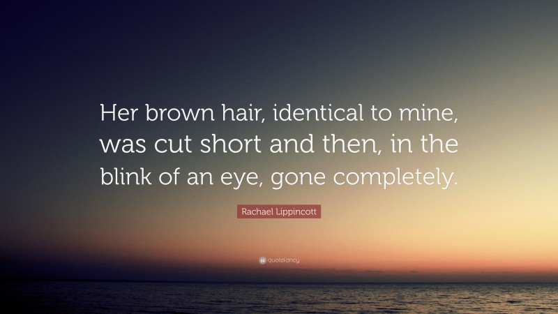 Rachael Lippincott Quote: “Her brown hair, identical to mine, was cut short and then, in the blink of an eye, gone completely.”