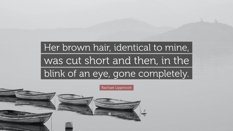 Rachael Lippincott Quote: “Her brown hair, identical to mine, was cut short and then, in the blink of an eye, gone completely.”