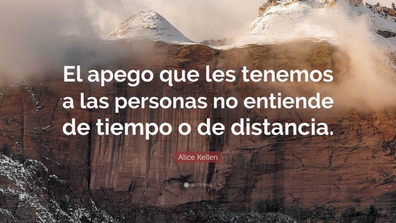 Alice Kellen Quote: “El apego que les tenemos a las personas no entiende de tiempo o de distancia.”