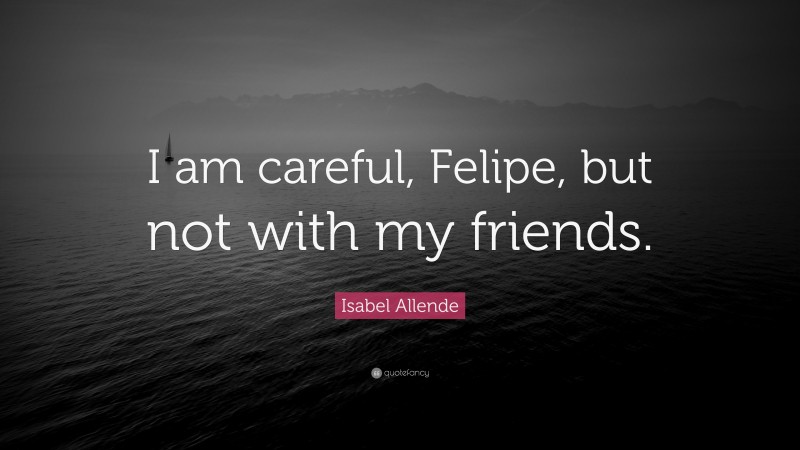 Isabel Allende Quote: “I am careful, Felipe, but not with my friends.”