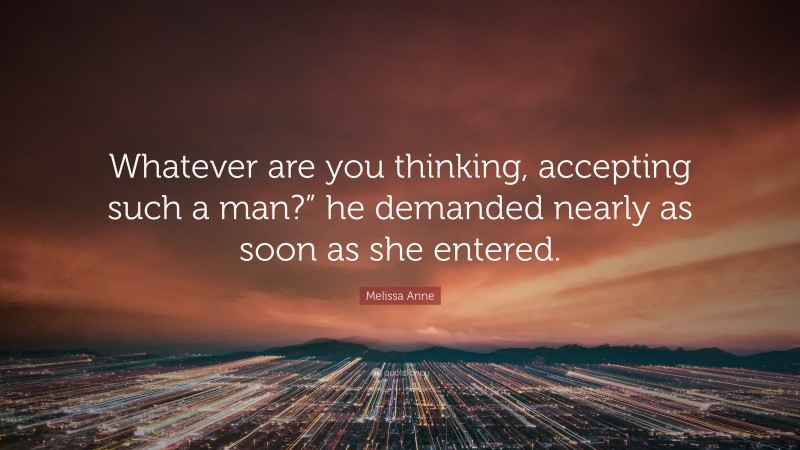 Melissa Anne Quote: “Whatever are you thinking, accepting such a man?” he demanded nearly as soon as she entered.”