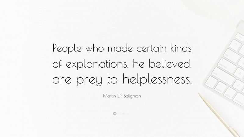 Martin E.P. Seligman Quote: “People who made certain kinds of explanations, he believed, are prey to helplessness.”