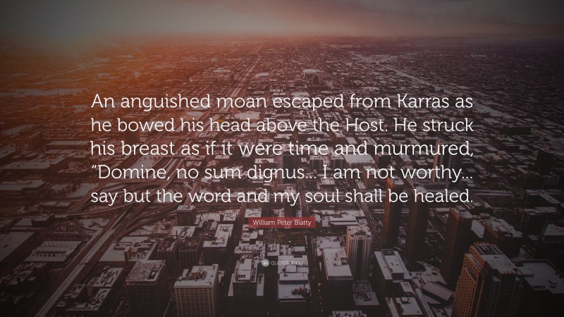 William Peter Blatty Quote: “An anguished moan escaped from Karras as he bowed his head above the Host. He struck his breast as if it were time and murmured, “Domine, no sum dignus... I am not worthy... say but the word and my soul shall be healed.”