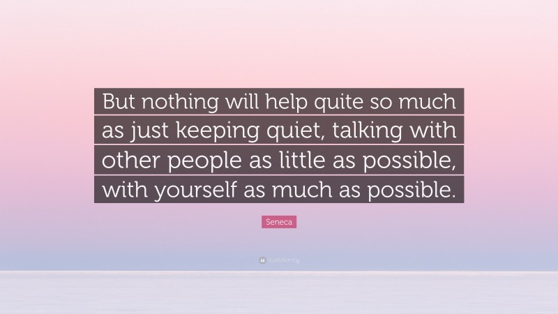 Seneca Quote: “But nothing will help quite so much as just keeping quiet, talking with other people as little as possible, with yourself as much as possible.”