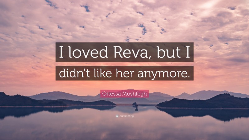 Ottessa Moshfegh Quote: “I loved Reva, but I didn’t like her anymore.”