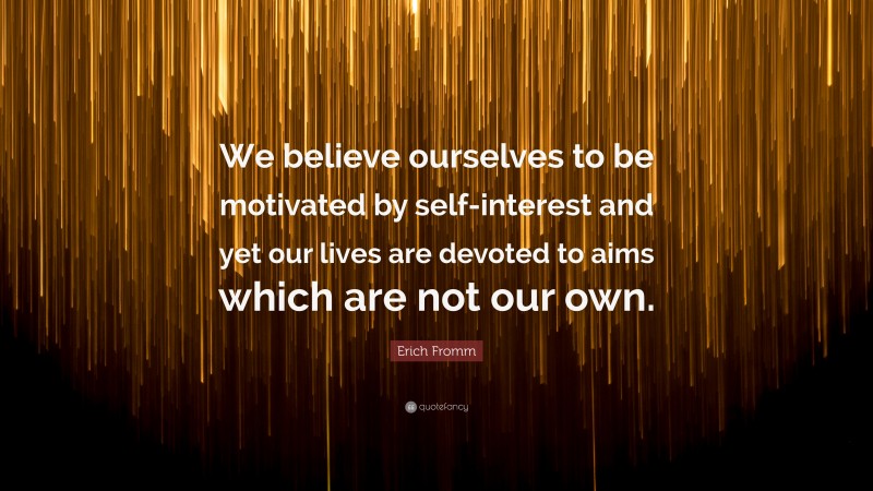 Erich Fromm Quote: “We believe ourselves to be motivated by self-interest and yet our lives are devoted to aims which are not our own.”