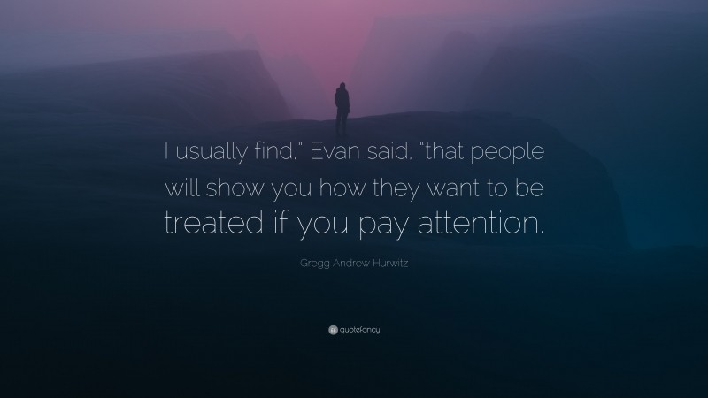 Gregg Andrew Hurwitz Quote: “I usually find,” Evan said, “that people will show you how they want to be treated if you pay attention.”