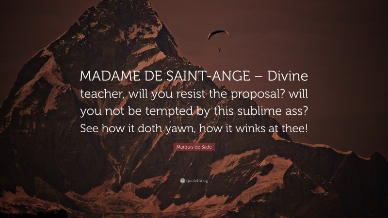 Marquis de Sade Quote: “MADAME DE SAINT-ANGE – Divine teacher, will you resist the proposal? will you not be tempted by this sublime ass? See how it doth yawn, how it winks at thee!”