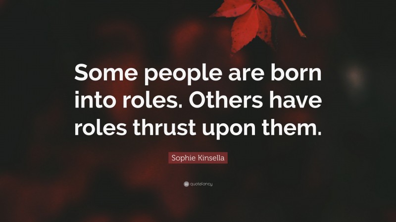 Sophie Kinsella Quote: “Some people are born into roles. Others have roles thrust upon them.”