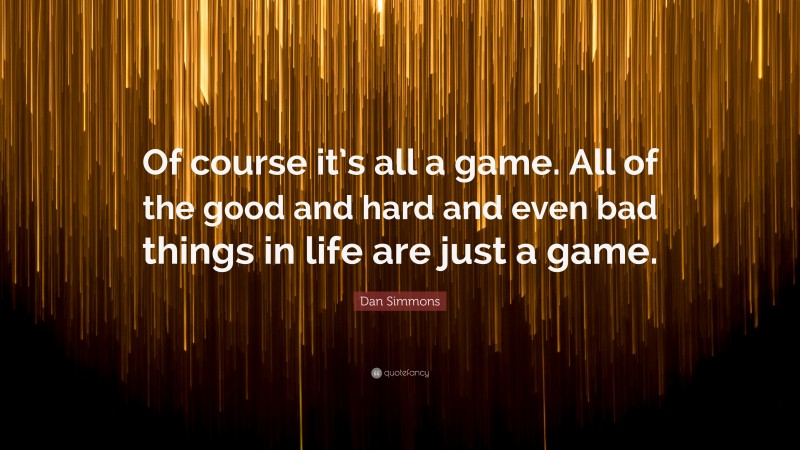 Dan Simmons Quote: “Of course it’s all a game. All of the good and hard and even bad things in life are just a game.”