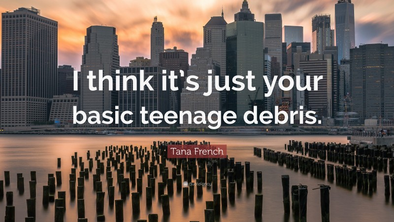 Tana French Quote: “I think it’s just your basic teenage debris.”