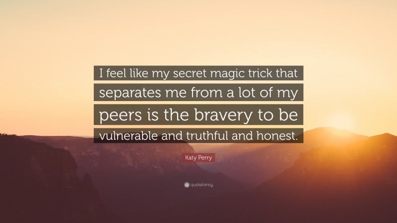 Katy Perry Quote: “I feel like my secret magic trick that separates me from a lot of my peers is the bravery to be vulnerable and truthful and honest.”