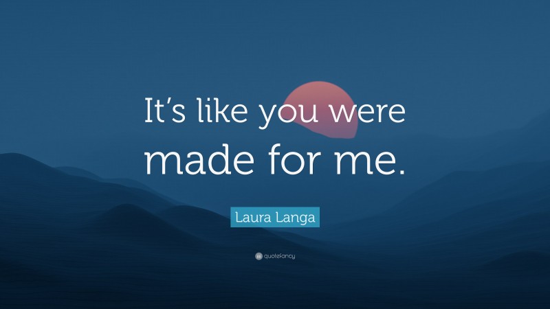 Laura Langa Quote: “It’s like you were made for me.”
