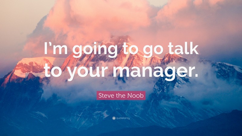 Steve the Noob Quote: “I’m going to go talk to your manager.”