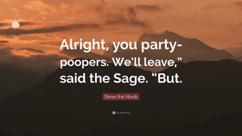 Steve the Noob Quote: “Alright, you party-poopers. We’ll leave,” said the Sage. “But.”