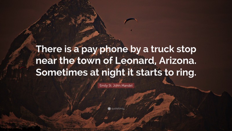 Emily St. John Mandel Quote: “There is a pay phone by a truck stop near the town of Leonard, Arizona. Sometimes at night it starts to ring.”