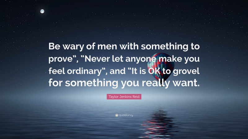 Taylor Jenkins Reid Quote: “Be wary of men with something to prove”, “Never let anyone make you feel ordinary”, and “It is OK to grovel for something you really want.”