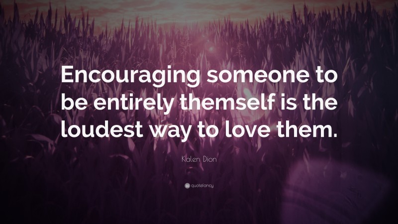 Kalen Dion Quote: “Encouraging someone to be entirely themself is the loudest way to love them.”