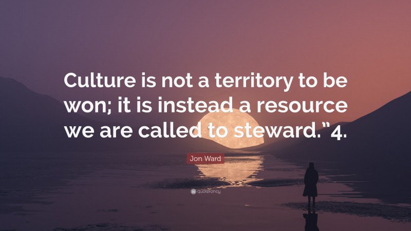 Jon Ward Quote: “Culture is not a territory to be won; it is instead a resource we are called to steward.”4.”