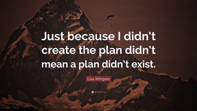 Lisa Wingate Quote: “Just because I didn’t create the plan didn’t mean a plan didn’t exist.”