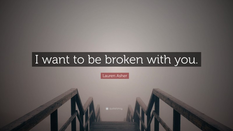 Lauren Asher Quote: “I want to be broken with you.”