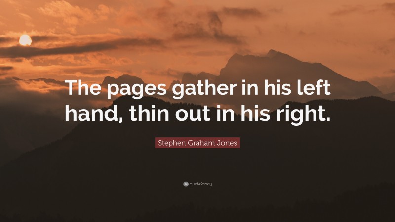 Stephen Graham Jones Quote: “The pages gather in his left hand, thin out in his right.”