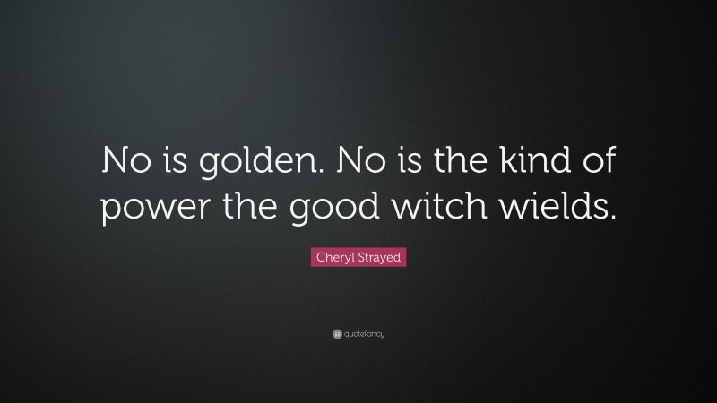 Cheryl Strayed Quote: “No is golden. No is the kind of power the good witch wields.”