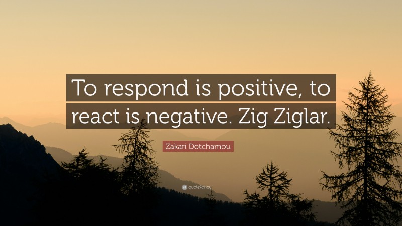 Zakari Dotchamou Quote: “To respond is positive, to react is negative. Zig Ziglar.”