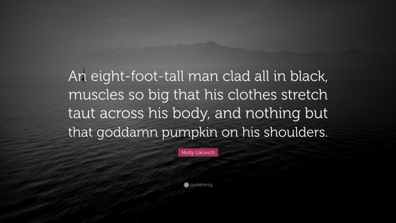 Molly Likovich Quote: “An eight-foot-tall man clad all in black, muscles so big that his clothes stretch taut across his body, and nothing but that goddamn pumpkin on his shoulders.”