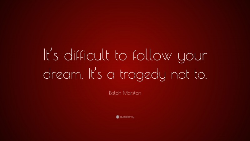 Ralph Marston Quote: “It’s difficult to follow your dream. It’s a tragedy not to.”