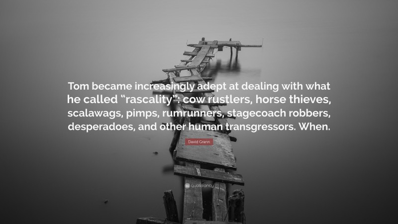 David Grann Quote: “Tom became increasingly adept at dealing with what he called “rascality”: cow rustlers, horse thieves, scalawags, pimps, rumrunners, stagecoach robbers, desperadoes, and other human transgressors. When.”