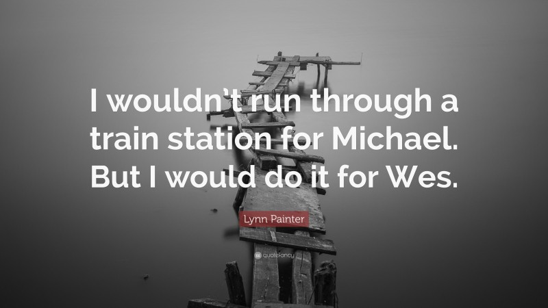 Lynn Painter Quote: “I wouldn’t run through a train station for Michael. But I would do it for Wes.”