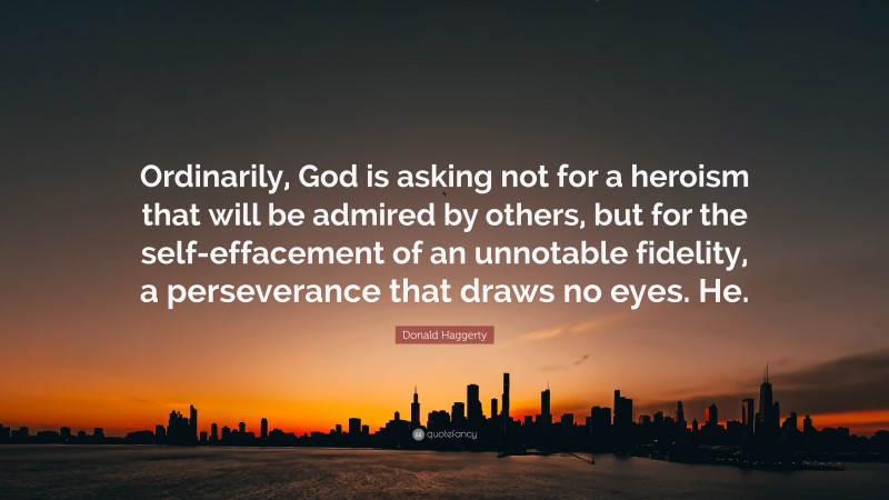 Donald Haggerty Quote: “Ordinarily, God is asking not for a heroism that will be admired by others, but for the self-effacement of an unnotable fidelity, a perseverance that draws no eyes. He.”