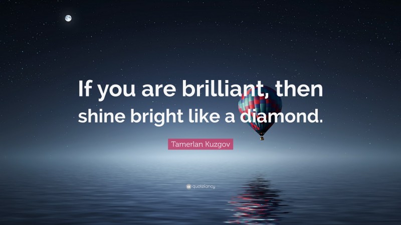 Tamerlan Kuzgov Quote: “If you are brilliant, then shine bright like a diamond.”