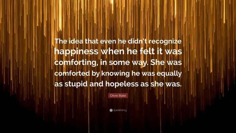 Olivie Blake Quote: “The idea that even he didn’t recognize happiness when he felt it was comforting, in some way. She was comforted by knowing he was equally as stupid and hopeless as she was.”