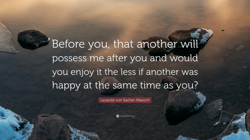 Leopold von Sacher-Masoch Quote: “Before you, that another will possess me after you and would you enjoy it the less if another was happy at the same time as you?”