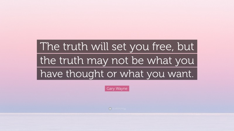 Gary Wayne Quote: “The truth will set you free, but the truth may not be what you have thought or what you want.”