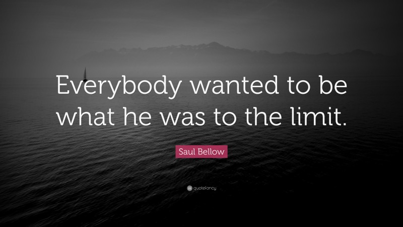 Saul Bellow Quote: “Everybody wanted to be what he was to the limit.”