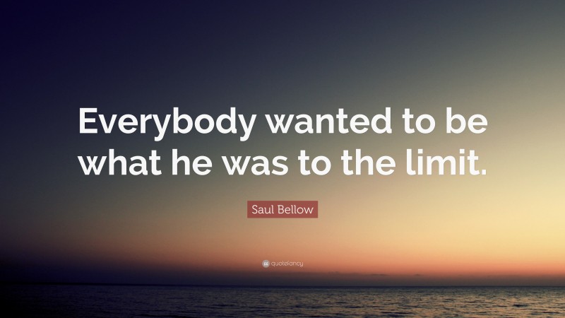Saul Bellow Quote: “Everybody wanted to be what he was to the limit.”