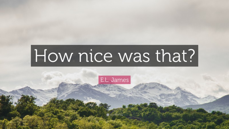 E.L. James Quote: “How nice was that?”