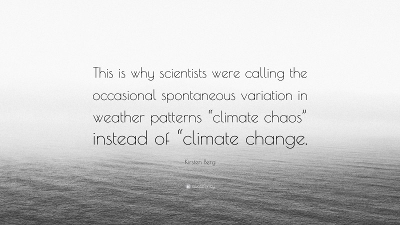Kirsten Berg Quote: “This is why scientists were calling the occasional spontaneous variation in weather patterns “climate chaos” instead of “climate change.”