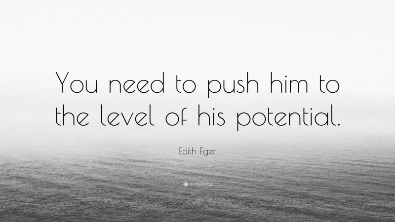 Edith Eger Quote: “You need to push him to the level of his potential.”